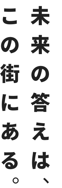 未来の答えは、この街にある。